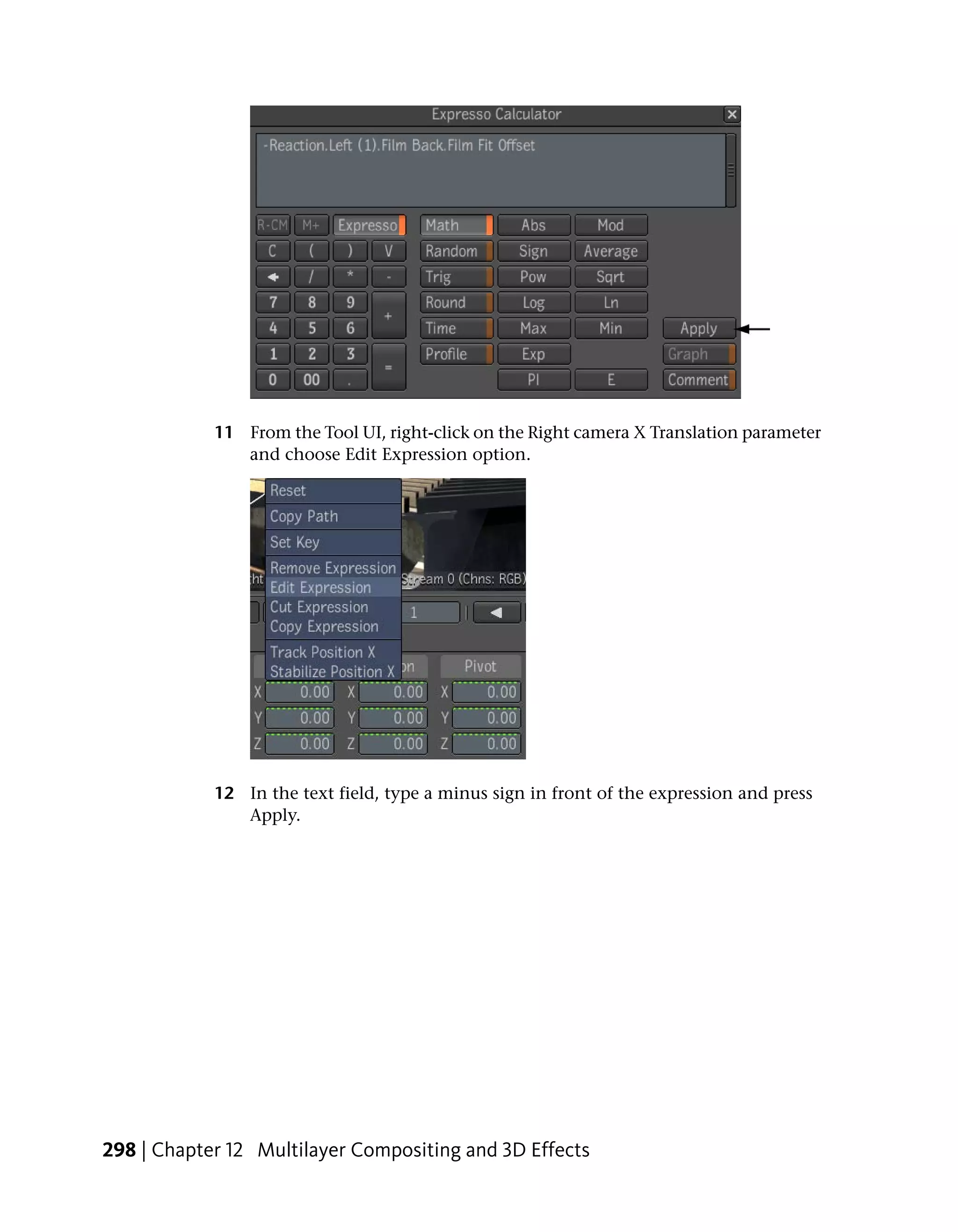 11 From the Tool UI, right-click on the Right camera X Translation parameter
               and choose Edit Expression option.




            12 In the text field, type a minus sign in front of the expression and press
               Apply.




298 | Chapter 12 Multilayer Compositing and 3D Effects
 