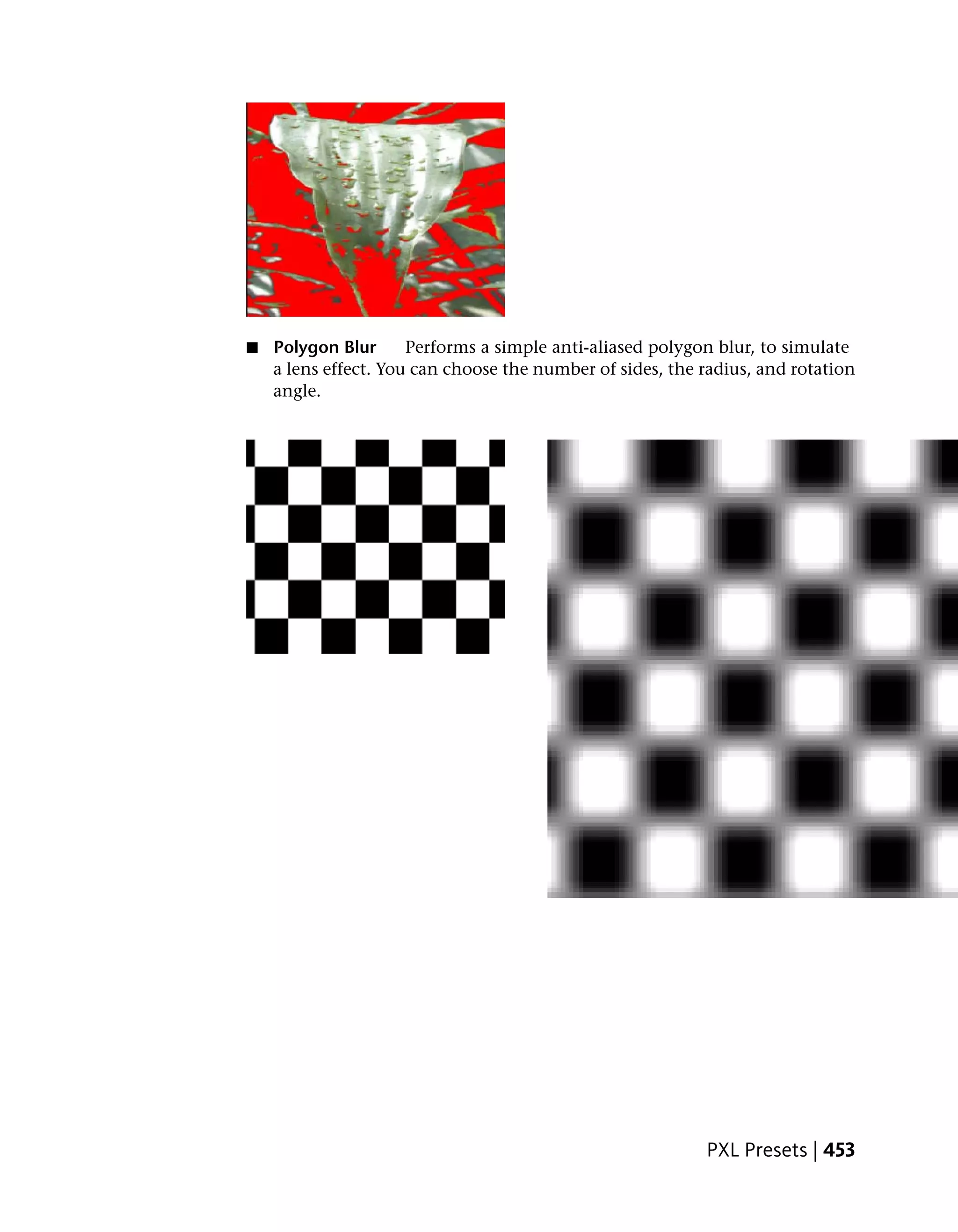 ■   Polygon Blur      Performs a simple anti-aliased polygon blur, to simulate
    a lens effect. You can choose the number of sides, the radius, and rotation
    angle.




                                                           PXL Presets | 453
 
