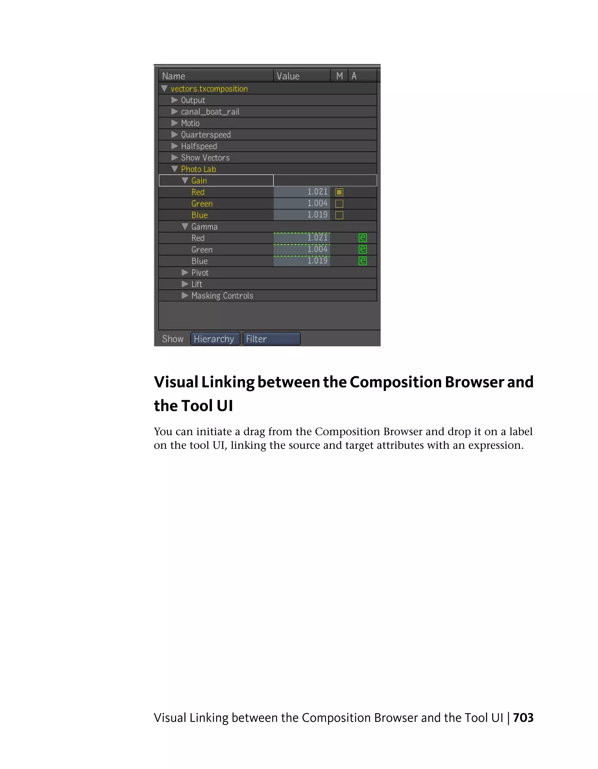 Visual Linking between the Composition Browser and
the Tool UI
You can initiate a drag from the Composition Browser and drop it on a label
on the tool UI, linking the source and target attributes with an expression.




Visual Linking between the Composition Browser and the Tool UI | 703
 