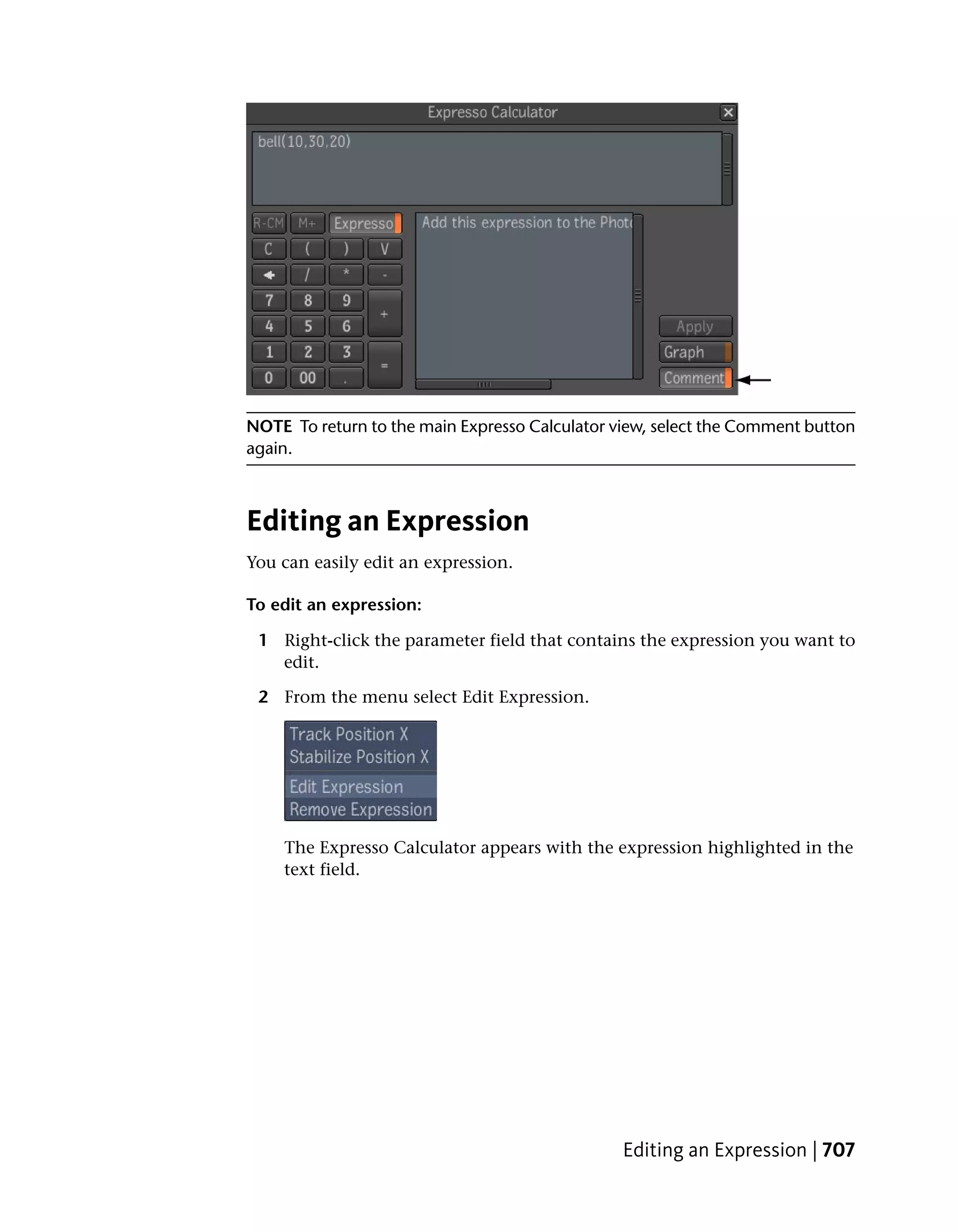 NOTE To return to the main Expresso Calculator view, select the Comment button
again.



Editing an Expression
You can easily edit an expression.

To edit an expression:

 1 Right-click the parameter field that contains the expression you want to
   edit.

 2 From the menu select Edit Expression.




    The Expresso Calculator appears with the expression highlighted in the
    text field.




                                                Editing an Expression | 707
 