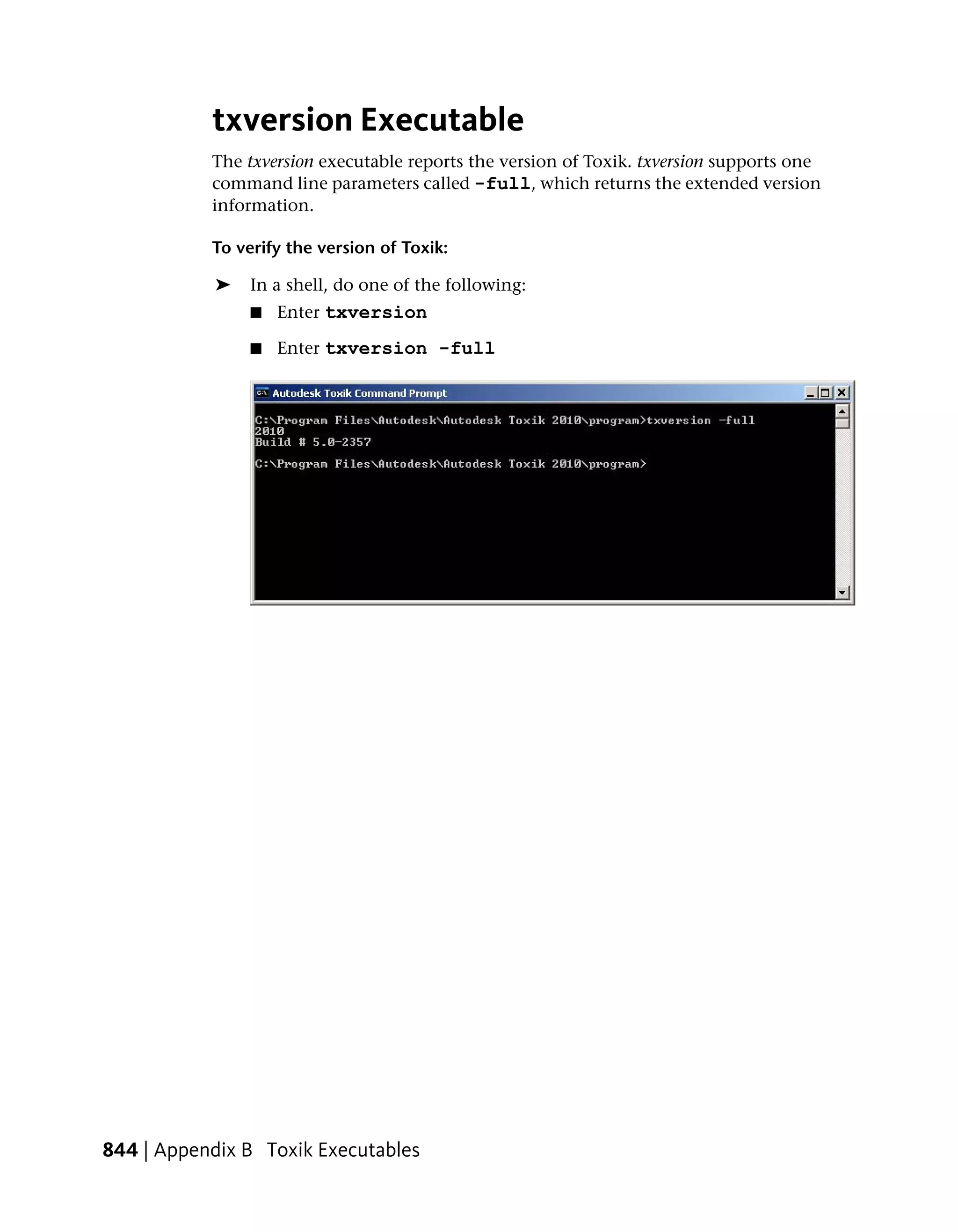 txversion Executable
           The txversion executable reports the version of Toxik. txversion supports one
           command line parameters called -full, which returns the extended version
           information.

           To verify the version of Toxik:

            ➤   In a shell, do one of the following:
                ■   Enter txversion

                ■   Enter txversion -full




844 | Appendix B Toxik Executables
 