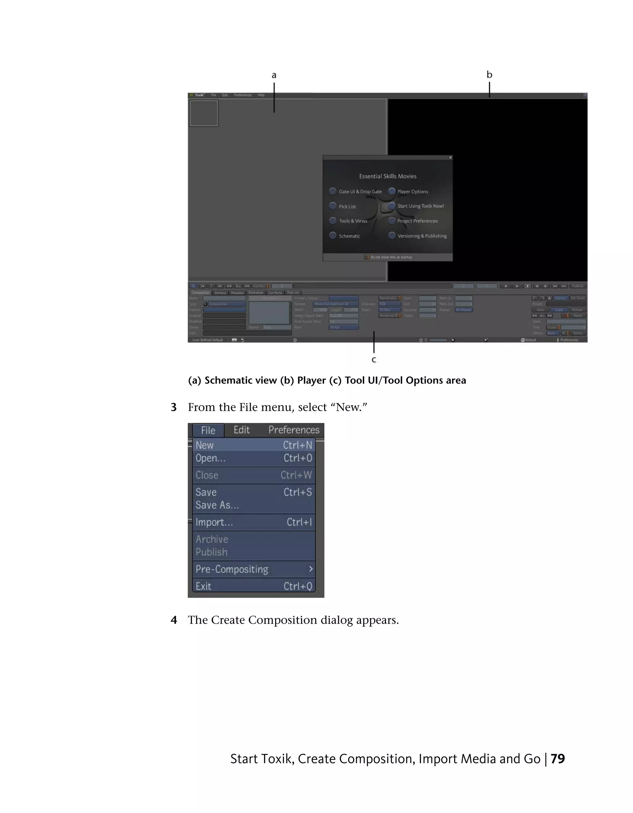 (a) Schematic view (b) Player (c) Tool UI/Tool Options area

3 From the File menu, select “New.”




4 The Create Composition dialog appears.




           Start Toxik, Create Composition, Import Media and Go | 79
 