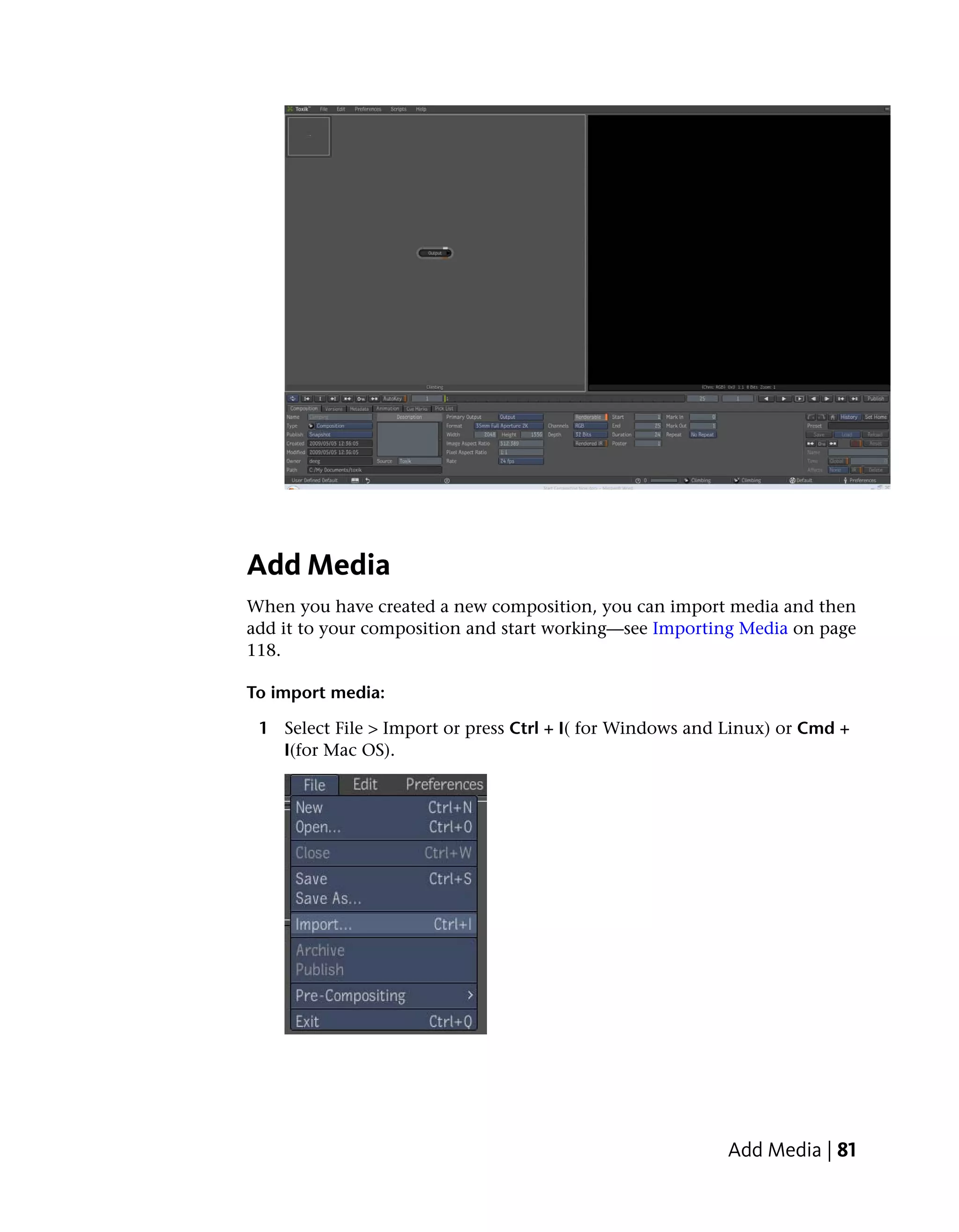 Add Media
When you have created a new composition, you can import media and then
add it to your composition and start working—see Importing Media on page
118.

To import media:

 1 Select File > Import or press Ctrl + I( for Windows and Linux) or Cmd +
   I(for Mac OS).




                                                          Add Media | 81
 