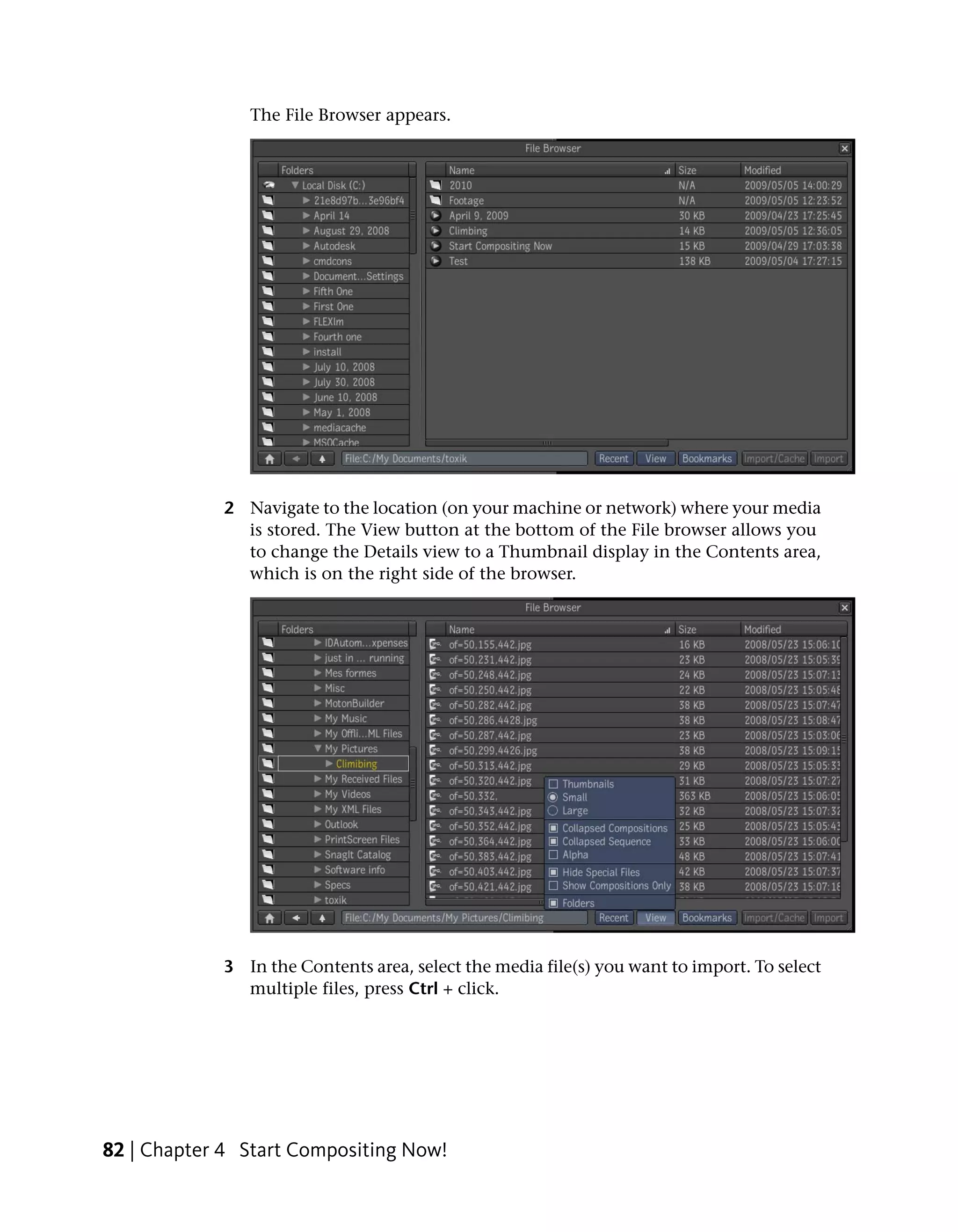 The File Browser appears.




             2 Navigate to the location (on your machine or network) where your media
               is stored. The View button at the bottom of the File browser allows you
               to change the Details view to a Thumbnail display in the Contents area,
               which is on the right side of the browser.




             3 In the Contents area, select the media file(s) you want to import. To select
               multiple files, press Ctrl + click.




82 | Chapter 4 Start Compositing Now!
 