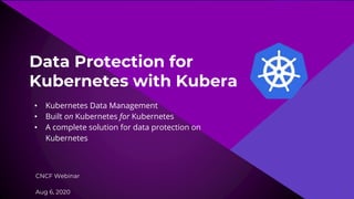 Data Protection for
Kubernetes with Kubera
• Kubernetes Data Management
• Built on Kubernetes for Kubernetes
• A complete solution for data protection on
Kubernetes
CNCF Webinar
Aug 6, 2020
1
 