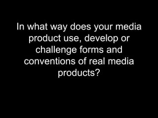 In what way does your media
product use, develop or
challenge forms and
conventions of real media
products?
 