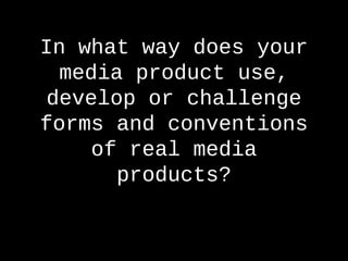 In what way does your
media product use,
develop or challenge
forms and conventions
of real media
products?
 