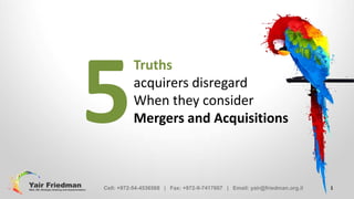5

Truths
acquirers disregard
When they consider
Mergers and Acquisitions

Cell: +972-54-4536568 | Fax: +972-9-7417607 | Email: yair@friedman.org.il

1

 