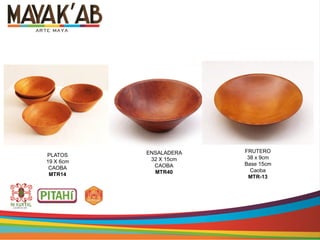 PLATOS
19 X 6cm
CAOBA
MTR14
FRUTERO
38 x 9cm
Base 15cm
Caoba
MTR-13
ENSALADERA
32 X 15cm
CAOBA
MTR40
 