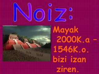 Mayak
 2000K.a –
1546K.o.
bizi izan
 ziren.
 