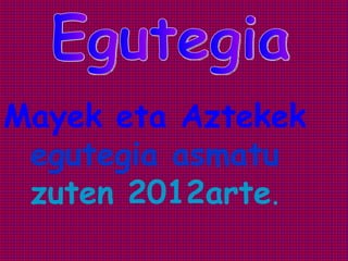Mayek eta Aztekek
 egutegia asmatu
 zuten 2012arte.
 