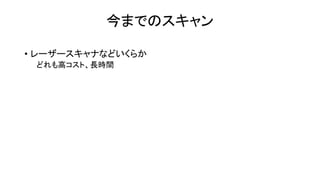 今までの3Dスキャン
• レーザースキャナなどいくらか
どれも高コスト、長時間
 