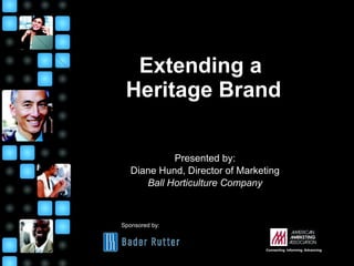 Extending a  Heritage Brand Presented by: Diane Hund, Director of Marketing Ball Horticulture Company Sponsored by: : Connecting. Informing. Advancing. 