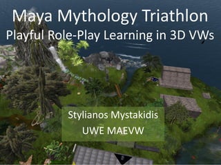 Maya Mythology Triathlon
Playful Role-Play Learning in 3D VWs
Stylianos Mystakidis
UWE MAEVW
 