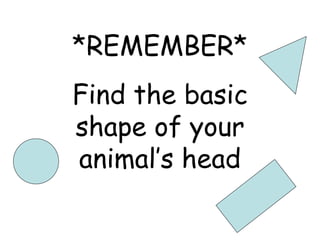 *REMEMBER* Find the basic shape of your animal’s head 