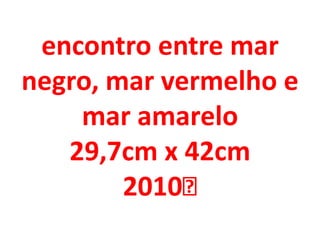 encontro entre mar
negro, mar vermelho e
    mar amarelo
   29,7cm x 42cm
        2010﻿
 