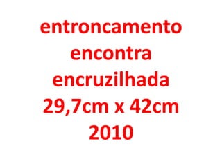 entroncamento
   encontra
 encruzilhada
29,7cm x 42cm
     2010
 