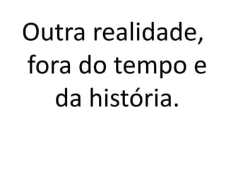 Outra realidade,
fora do tempo e
   da história.
 