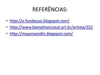 REFERÊNCIAS:
• http://a-fundacao.blogspot.com/
• http://www.bienalmercosul.art.br/artista/252
• http://mayanaredin.blogspot.com/
 