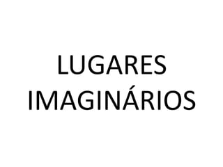 LUGARES
IMAGINÁRIOS
 