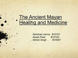 The Ancient Mayan
Healing and Medicine
Abhishek Verma B10101
Akash Patel B10103
Ashish Singh B10007
 
