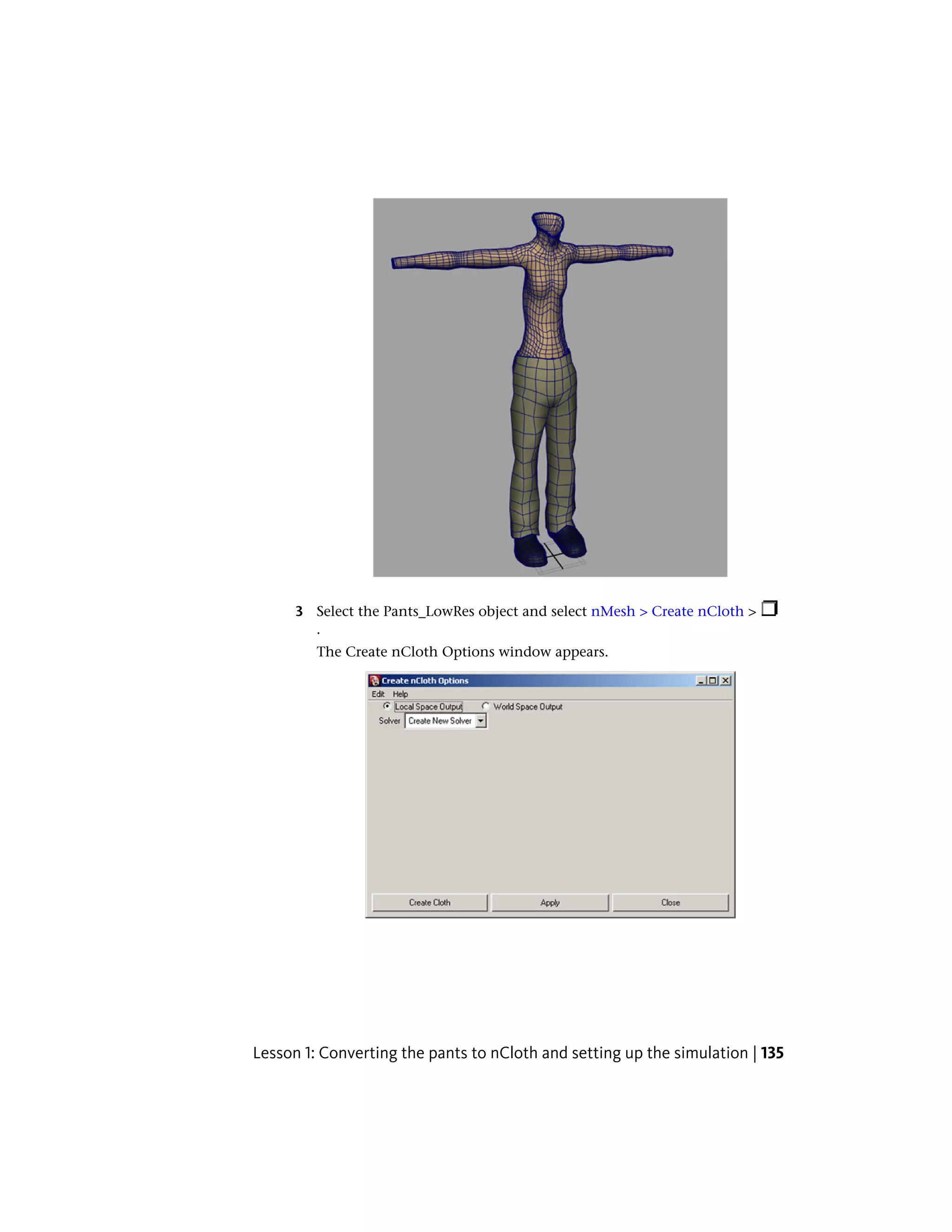 3 Select the Pants_LowRes object and select nMesh > Create nCloth >
        .
         The Create nCloth Options window appears.




Lesson 1: Converting the pants to nCloth and setting up the simulation | 135
 