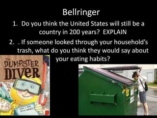 Bellringer
1. Do you think the United States will still be a
country in 200 years? EXPLAIN
2. . If someone looked through your household’s
trash, what do you think they would say about
your eating habits?
 