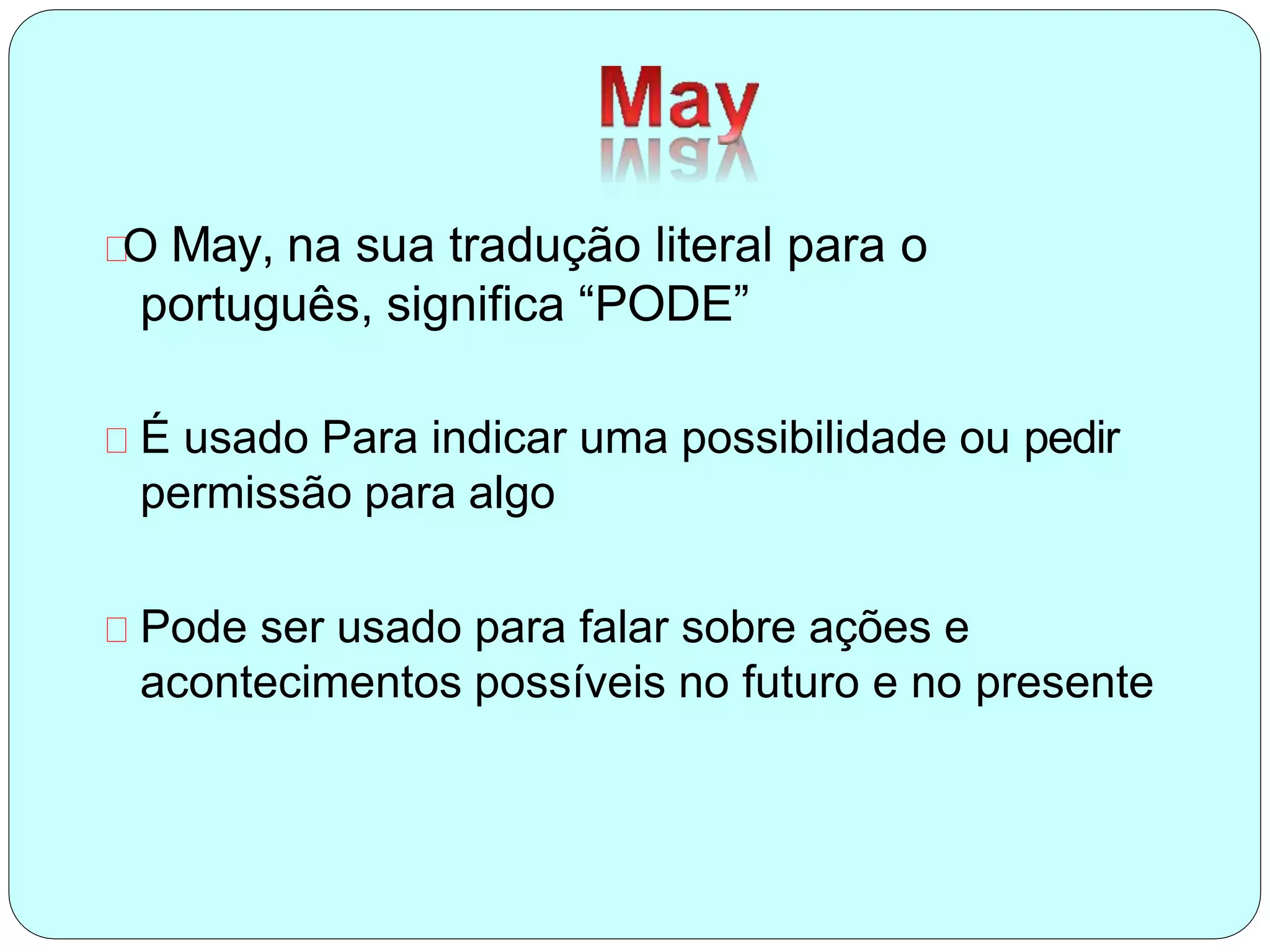 O May, na sua tradução literal para o
português, significa “PODE”
É usado Para indicar uma possibilidade ou pedir
permissão para algo
Pode ser usado para falar sobre ações e
acontecimentos possíveis no futuro e no presente
 