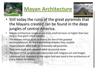 Mayan ArchitectureStill today the ruins of the great pyramids that the Mayans created can be found in the deep jungles of central America.