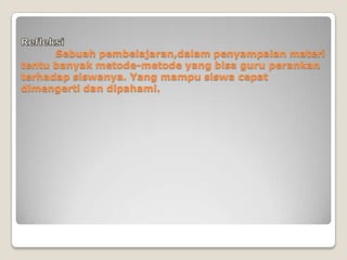 Sebuah pembelajaran,dalam penyampaian materi
tentu banyak metode-metode yang bisa guru perankan
terhadap siswanya. Yang mampu siswa cepat
dimengerti dan dipahami.
 