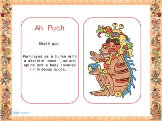 Ah Puch
Deat h god.
Por t r ayed as a human wi t h
a skel et al nose, j aw and
spi ne and a body cover ed
i n hi deous spot s.
 