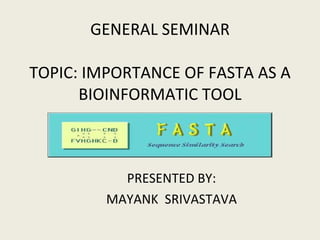 GENERAL SEMINAR TOPIC: IMPORTANCE OF FASTA AS A BIOINFORMATIC TOOL PRESENTED BY: MAYANK  SRIVASTAVA 