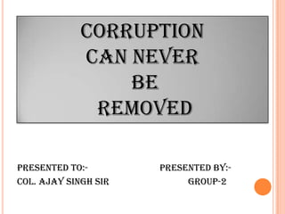 CORRUPTION
             CAN NEVER
                 BE
              REMOVED

Presented to:-        presented by:-
Col. Ajay Singh Sir        GROUP-2
 