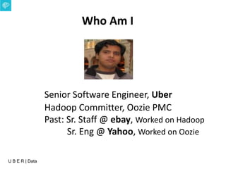 U B E R | Data
Senior Software Engineer, Uber
Hadoop Committer, Oozie PMC
Past: Sr. Staff @ ebay, Worked on Hadoop
Sr. Eng @ Yahoo, Worked on Oozie
Who Am I
 