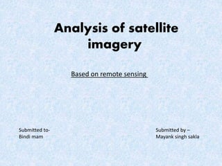 Analysis of satellite
imagery
Based on remote sensing
Submitted to-
Bindi mam
Submitted by –
Mayank singh sakla
 