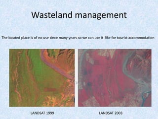 Wasteland management
LANDSAT 1999 LANDSAT 2003
The located place is of no use since many years so we can use it like for tourist accommodation
 