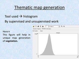 Thematic map generation
Tool used  histogram
By supervised and unsupervised work
Here
This figure will help in
unique map generation
of vegetation.
 