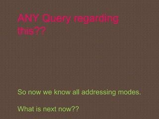 ANY Query regarding
this??
So now we know all addressing modes.
What is next now??
 