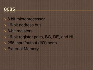 8085
 8 bit microprocessor
 16-bit address bus
 8-bit registers
 16-bit register pairs, BC, DE, and HL
 256 input/output (I/O) ports
 External Memory
 