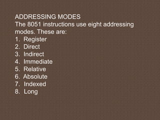 ADDRESSING MODES
The 8051 instructions use eight addressing
modes. These are:
1. Register
2. Direct
3. Indirect
4. Immediate
5. Relative
6. Absolute
7. Indexed
8. Long
 