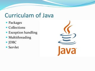 Curriculam of Java
 Packages
 Collections
 Exception handling
 Multithreading
 JDBC
 Servlet
 
