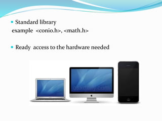  Standard library
example <conio.h>, <math.h>
 Ready access to the hardware needed
 