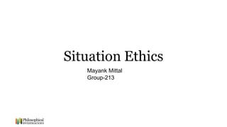 Situation Ethics
Mayank Mittal
Group-213
 