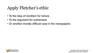 Apply Fletcher’s ethic
Copyright © 2015 Active Education
peped.org/philosophicalinvestigations
• To the idea of rendition ...