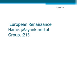 European Renaissance
Name.;Mayank mittal
Group.;213
12/14/15
 