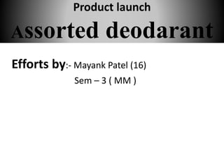 Product launch
Assorted deodarant
Efforts by:- Mayank Patel (16)
Sem – 3 ( MM )
 