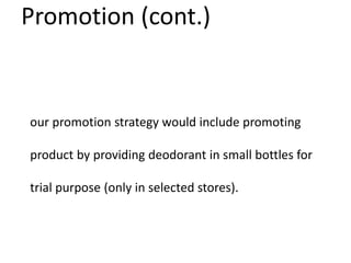 Promotion (cont.)
our promotion strategy would include promoting
product by providing deodorant in small bottles for
trial purpose (only in selected stores).
 