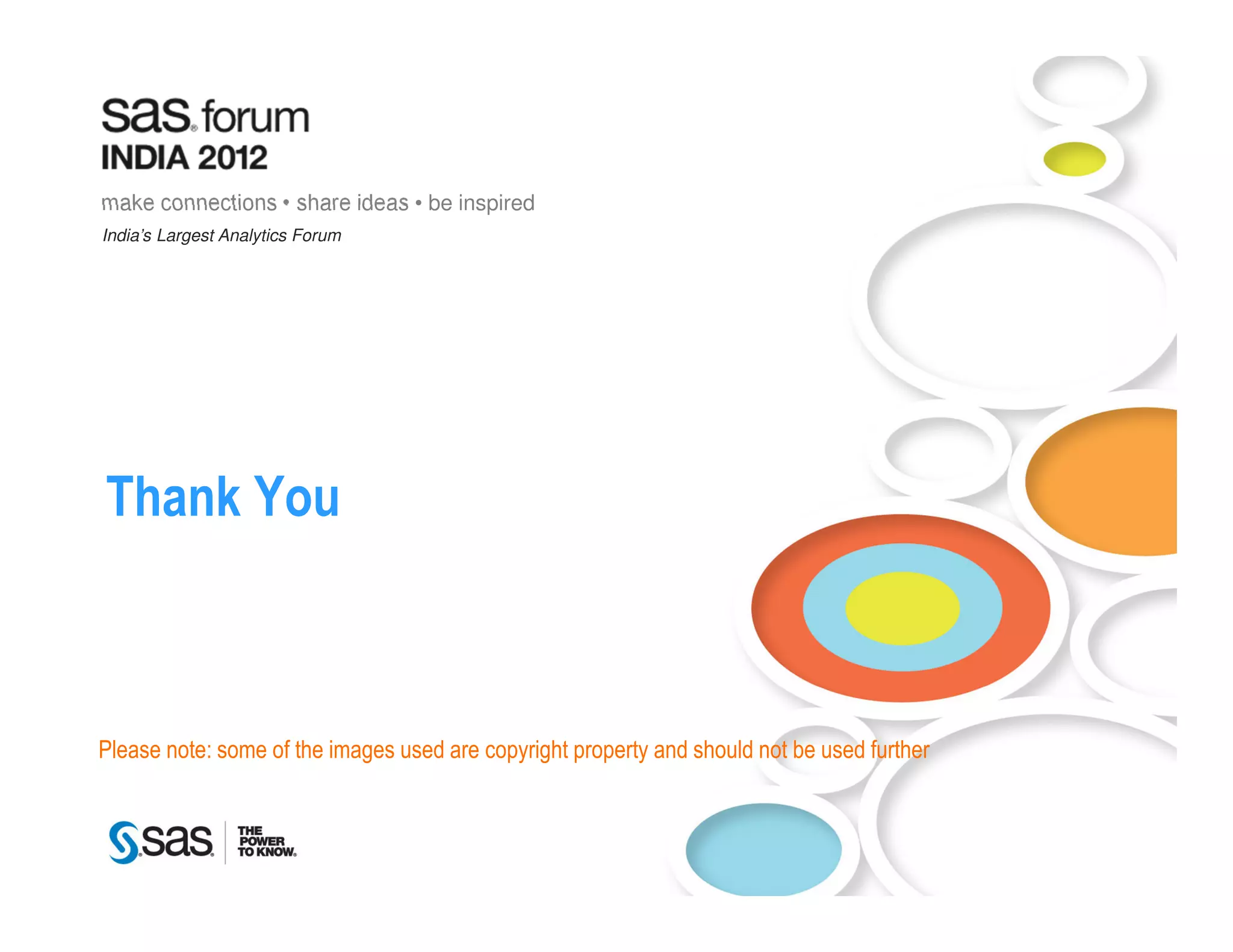 make connections • share ideas • be inspired
India’s Largest Analytics Forum




Thank You



Please note: some of the images used are copyright property and should not be used further




     Copyright © 2010, SAS Institute Inc. All rights reserved.
 