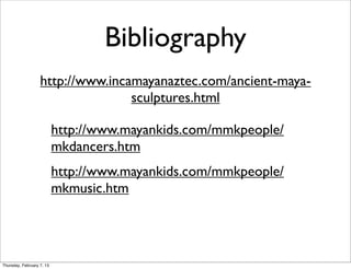 Bibliography
                   http://www.incamayanaztec.com/ancient-maya-
                                  sculptures.html

                           http://www.mayankids.com/mmkpeople/
                           mkdancers.htm
                           http://www.mayankids.com/mmkpeople/
                           mkmusic.htm




Thursday, February 7, 13
 