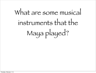 What are some musical
                            instruments that the
                              Maya played?




Thursday, February 7, 13
 